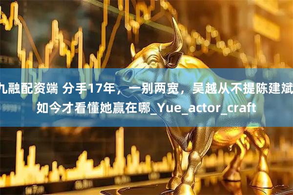 九融配资端 分手17年，一别两宽，吴越从不提陈建斌，如今才看懂她赢在哪_Yue_actor_craft