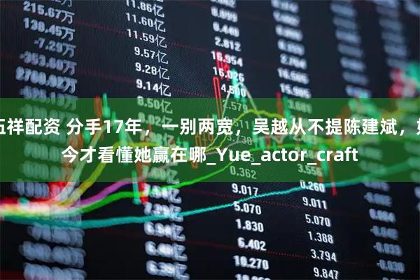 伍祥配资 分手17年，一别两宽，吴越从不提陈建斌，如今才看懂她赢在哪_Yue_actor_craft