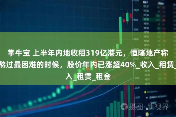 掌牛宝 上半年内地收租319亿港元，恒隆地产称已经熬过最困难的时候，股价年内已涨超40%_收入_租赁_租金