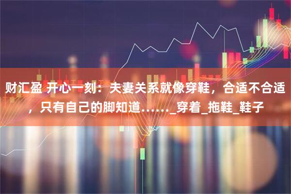 财汇盈 开心一刻：夫妻关系就像穿鞋，合适不合适，只有自己的脚知道……_穿着_拖鞋_鞋子