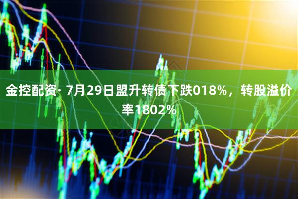 金控配资· 7月29日盟升转债下跌018%，转股溢价率1802%