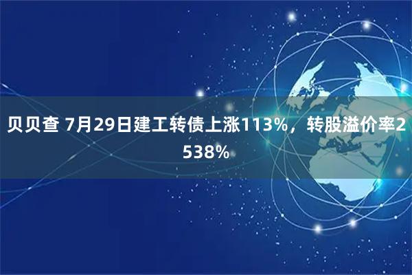 贝贝查 7月29日建工转债上涨113%，转股溢价率2538%