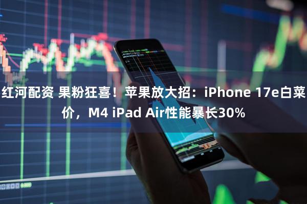 红河配资 果粉狂喜！苹果放大招：iPhone 17e白菜价，M4 iPad Air性能暴长30%