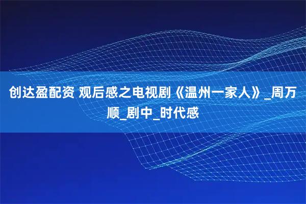 创达盈配资 观后感之电视剧《温州一家人》_周万顺_剧中_时代感