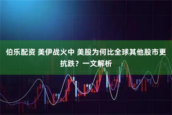 伯乐配资 美伊战火中 美股为何比全球其他股市更抗跌？一文解析