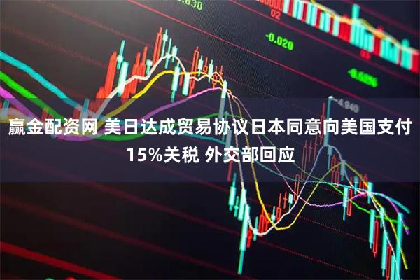 赢金配资网 美日达成贸易协议日本同意向美国支付15%关税 外交部回应