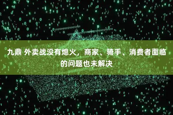九鼎 外卖战没有熄火，商家、骑手、消费者面临的问题也未解决