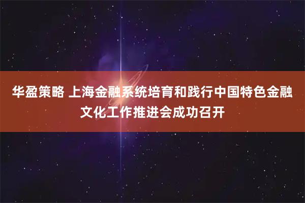 华盈策略 上海金融系统培育和践行中国特色金融文化工作推进会成功召开