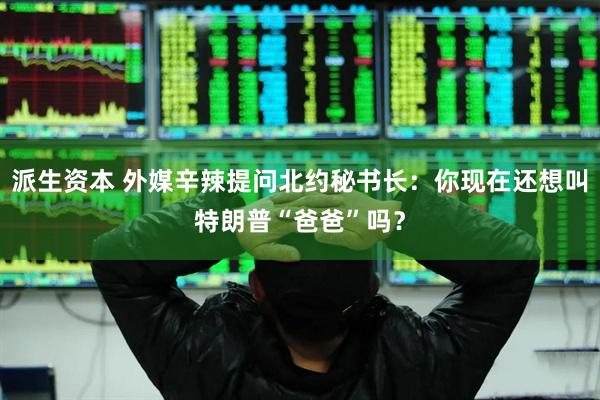 派生资本 外媒辛辣提问北约秘书长：你现在还想叫特朗普“爸爸”吗？